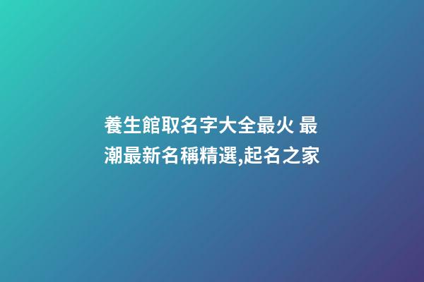 養生館取名字大全最火 最潮最新名稱精選,起名之家